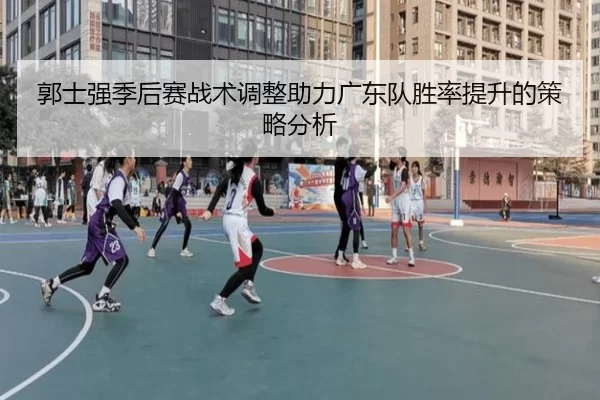 郭士强季后赛战术调整助力广东队胜率提升的策略分析