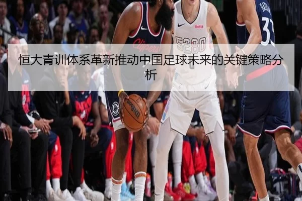 恒大青训体系革新推动中国足球未来的关键策略分析