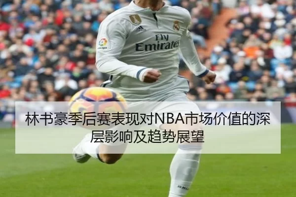 林书豪季后赛表现对NBA市场价值的深层影响及趋势展望
