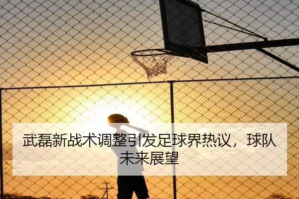 武磊新战术调整引发足球界热议，球队未来展望