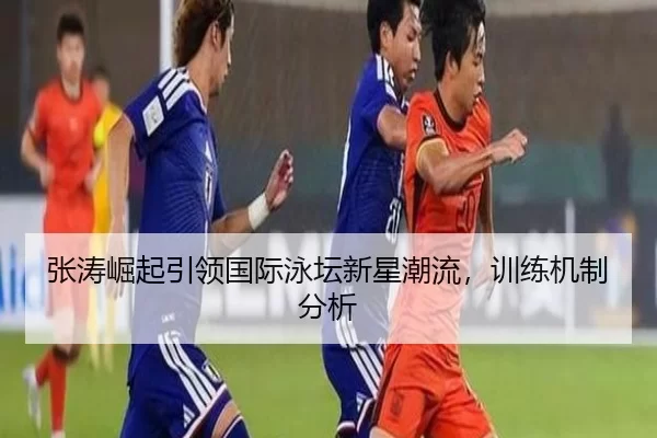 张涛崛起引领国际泳坛新星潮流，训练机制分析