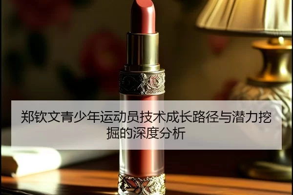 郑钦文青少年运动员技术成长路径与潜力挖掘的深度分析